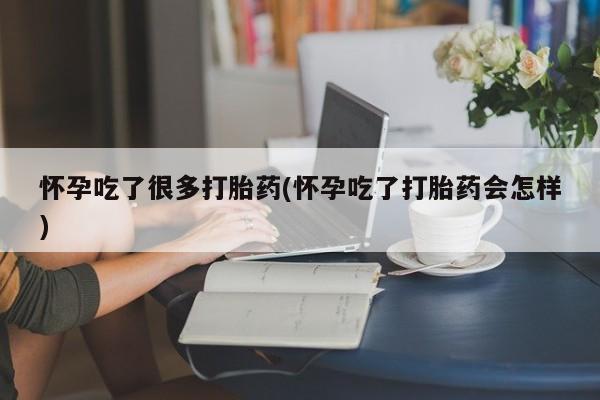 流产药如何购买怀孕吃了很多打胎药(怀孕吃了打胎药会怎样)
