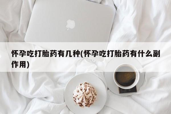 流产药如何购买怀孕吃打胎药有几种(怀孕吃打胎药有什么副作用)