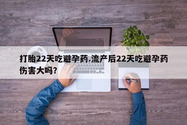 流产药如何购买打胎22天吃避孕药.流产后22天吃避孕药伤害大吗？