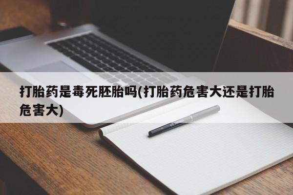 流产药如何购买打胎药是毒死胚胎吗(打胎药危害大还是打胎危害大)