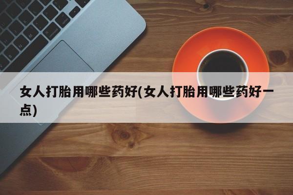 流产药如何购买女人打胎用哪些药好(女人打胎用哪些药好一点)