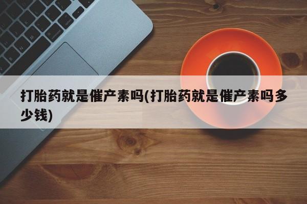 流产药如何购买打胎药就是催产素吗(打胎药就是催产素吗多少钱)