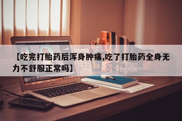 流产药如何购买【吃完打胎药后浑身肿痛,吃了打胎药全身无力不舒服正常吗】