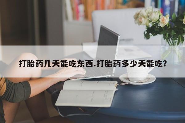 流产药如何购买打胎药几天能吃东西.打胎药多少天能吃？