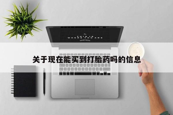 流产药如何购买关于现在能买到打胎药吗的信息