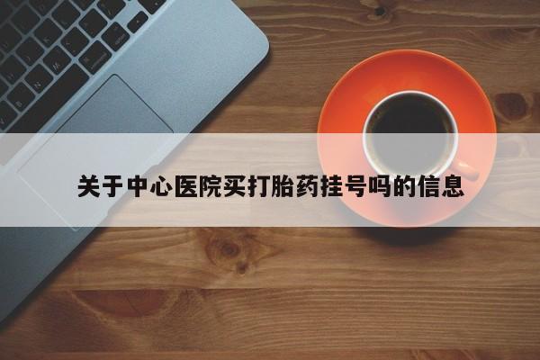 流产药如何购买关于中心医院买打胎药挂号吗的信息