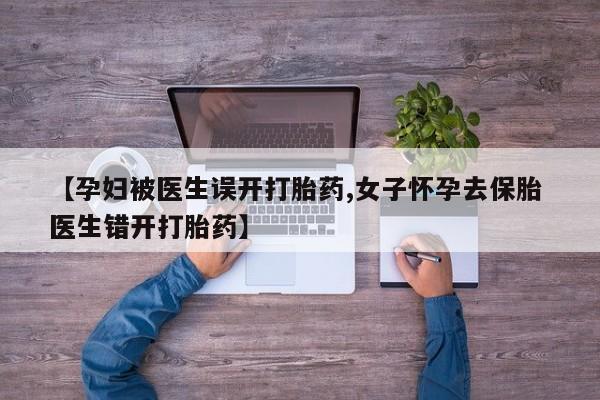 流产药如何购买【孕妇被医生误开打胎药,女子怀孕去保胎 医生错开打胎药】