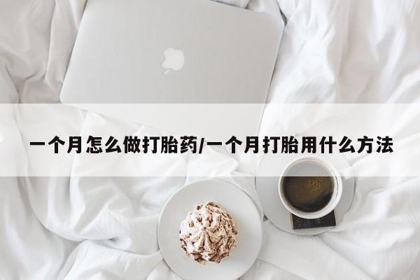 流产药如何购买一个月怎么做打胎药/一个月打胎用什么方法