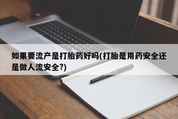 流产药如何购买如果要流产是打胎药好吗(打胎是用药安全还是做人流安全?)