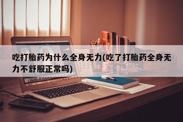 流产药如何购买吃打胎药为什么全身无力(吃了打胎药全身无力不舒服正常吗)