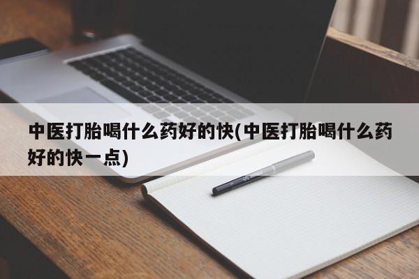 流产药如何购买中医打胎喝什么药好的快(中医打胎喝什么药好的快一点)