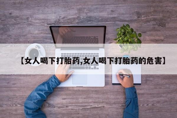 流产药如何购买【女人喝下打胎药,女人喝下打胎药的危害】