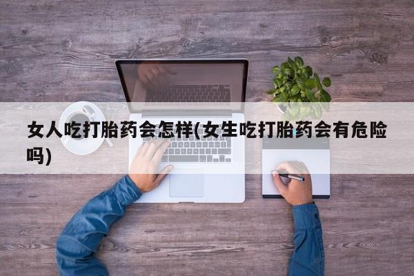 流产药如何购买女人吃打胎药会怎样(女生吃打胎药会有危险吗)