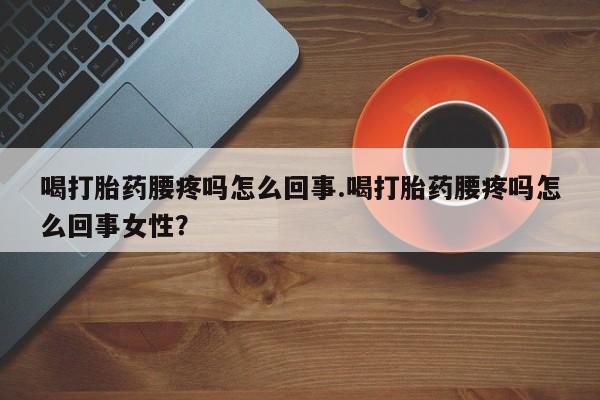 流产药如何购买喝打胎药腰疼吗怎么回事.喝打胎药腰疼吗怎么回事女性？