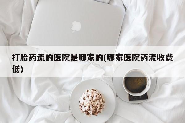 流产药如何购买打胎药流的医院是哪家的(哪家医院药流收费低)