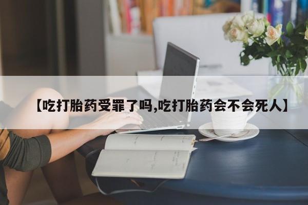 流产药如何购买【吃打胎药受罪了吗,吃打胎药会不会死人】