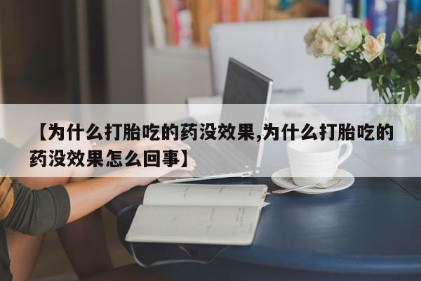 流产药如何购买【为什么打胎吃的药没效果,为什么打胎吃的药没效果怎么回事】