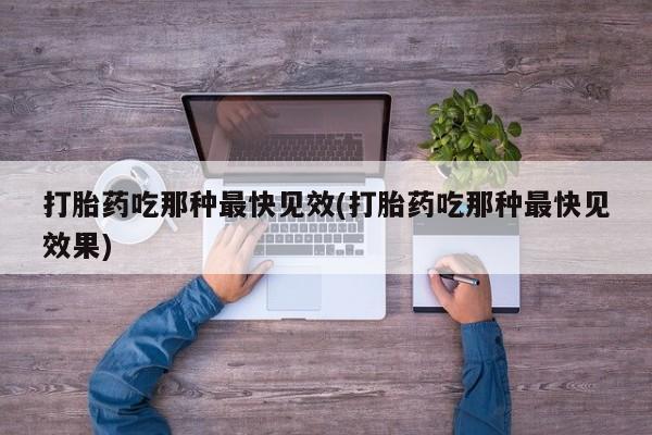 流产药如何购买打胎药吃那种最快见效(打胎药吃那种最快见效果)