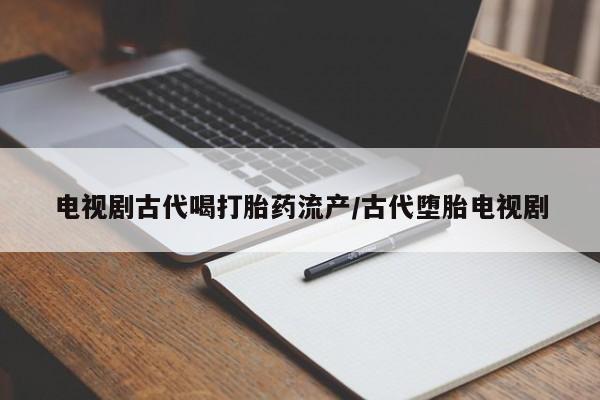 流产药如何购买电视剧古代喝打胎药流产/古代堕胎电视剧
