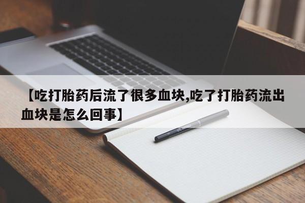流产药如何购买【吃打胎药后流了很多血块,吃了打胎药流出血块是怎么回事】