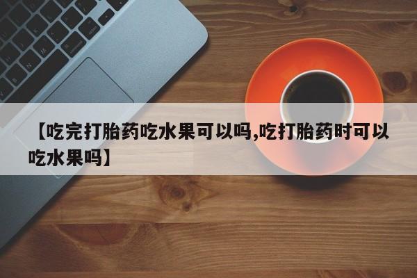 流产药如何购买【吃完打胎药吃水果可以吗,吃打胎药时可以吃水果吗】