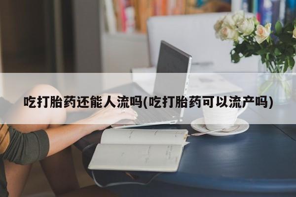 流产药如何购买吃打胎药还能人流吗(吃打胎药可以流产吗)