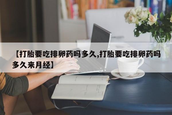 流产药如何购买【打胎要吃排卵药吗多久,打胎要吃排卵药吗多久来月经】
