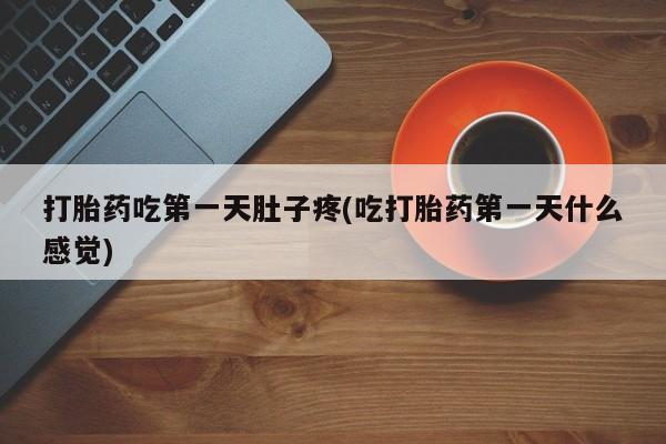 流产药如何购买打胎药吃第一天肚子疼(吃打胎药第一天什么感觉)