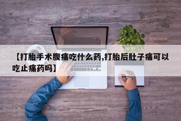 流产药如何购买【打胎手术腹痛吃什么药,打胎后肚子痛可以吃止痛药吗】