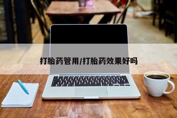 流产药如何购买打胎药管用/打胎药效果好吗
