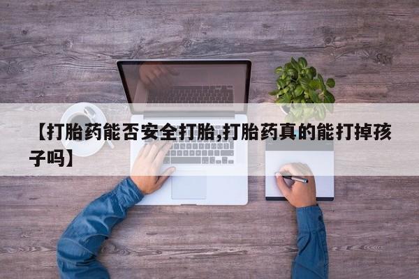 流产药如何购买【打胎药能否安全打胎,打胎药真的能打掉孩子吗】