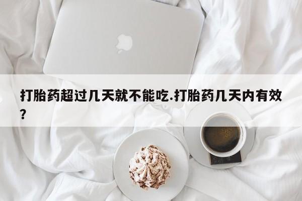 流产药如何购买打胎药超过几天就不能吃.打胎药几天内有效？