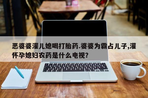 流产药如何购买恶婆婆灌儿媳喝打胎药.婆婆为霸占儿子,灌怀孕媳妇农药是什么电视？