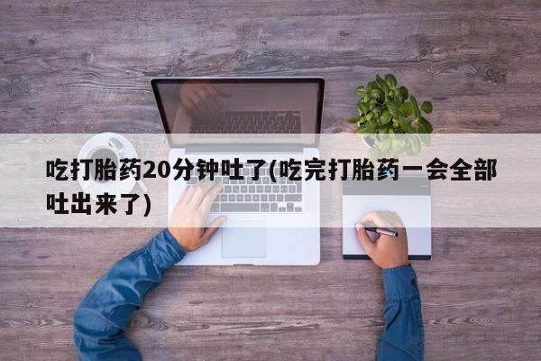 流产药如何购买吃打胎药20分钟吐了(吃完打胎药一会全部吐出来了)