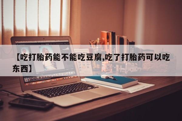 流产药如何购买【吃打胎药能不能吃豆腐,吃了打胎药可以吃东西】