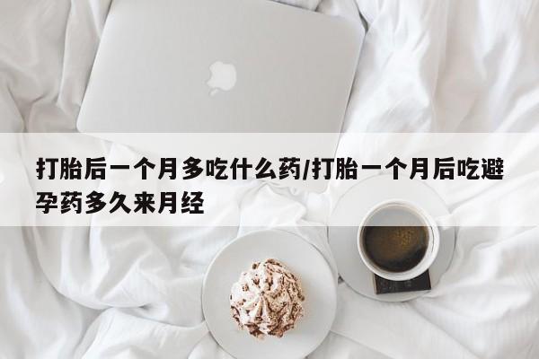 流产药如何购买打胎后一个月多吃什么药/打胎一个月后吃避孕药多久来月经
