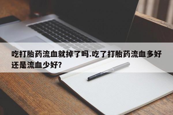 流产药如何购买吃打胎药流血就掉了吗.吃了打胎药流血多好还是流血少好？