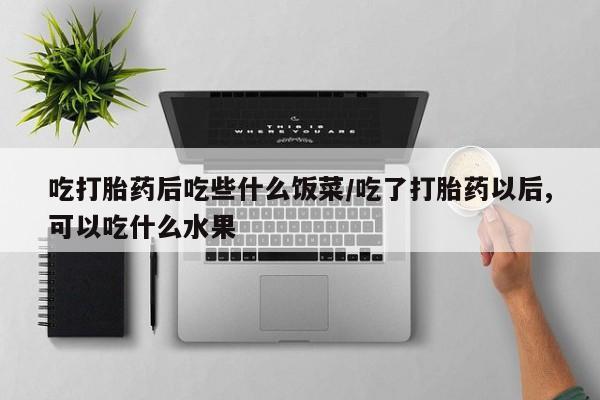 流产药如何购买吃打胎药后吃些什么饭菜/吃了打胎药以后,可以吃什么水果