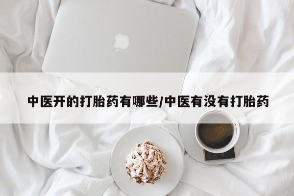 流产药如何购买中医开的打胎药有哪些/中医有没有打胎药