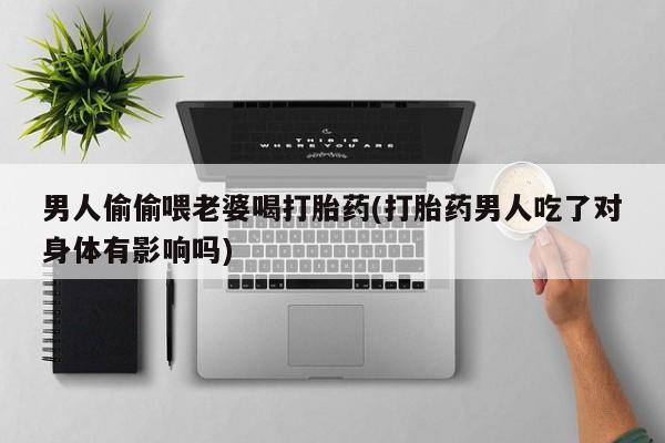流产药如何购买男人偷偷喂老婆喝打胎药(打胎药男人吃了对身体有影响吗)