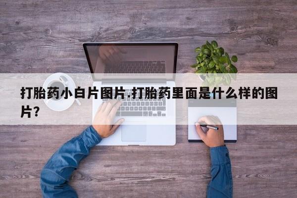 流产药如何购买打胎药小白片图片.打胎药里面是什么样的图片？