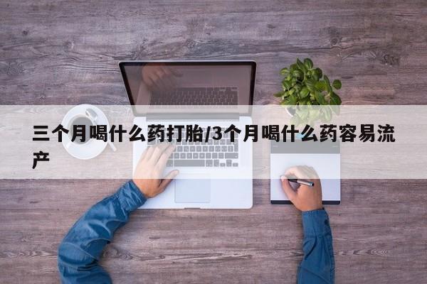 流产药如何购买三个月喝什么药打胎/3个月喝什么药容易流产