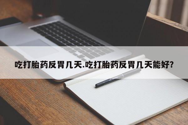 流产药如何购买吃打胎药反胃几天.吃打胎药反胃几天能好？