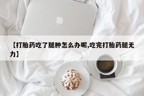 流产药如何购买【打胎药吃了腿肿怎么办呢,吃完打胎药腿无力】