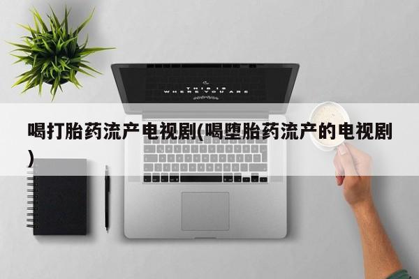 流产药如何购买喝打胎药流产电视剧(喝堕胎药流产的电视剧)