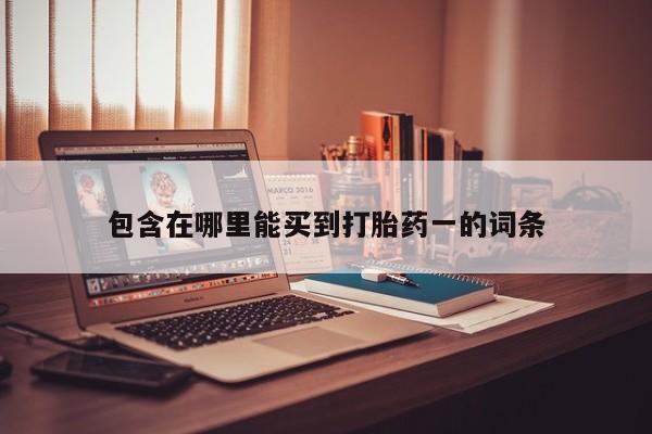流产药如何购买包含在哪里能买到打胎药一的词条
