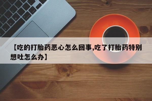 流产药如何购买【吃的打胎药恶心怎么回事,吃了打胎药特别想吐怎么办】