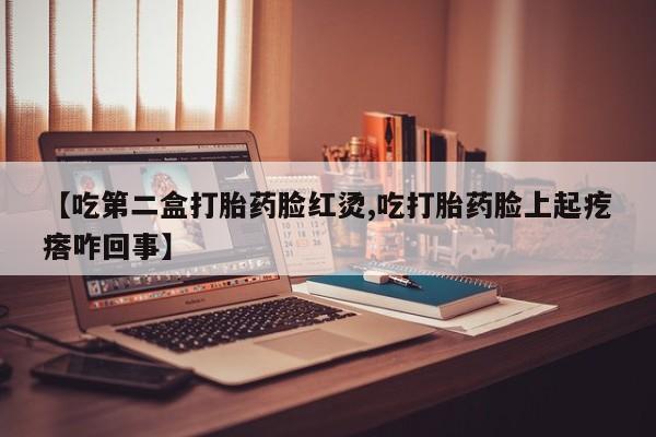 流产药如何购买【吃第二盒打胎药脸红烫,吃打胎药脸上起疙瘩咋回事】