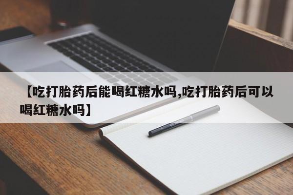 流产药如何购买【吃打胎药后能喝红糖水吗,吃打胎药后可以喝红糖水吗】