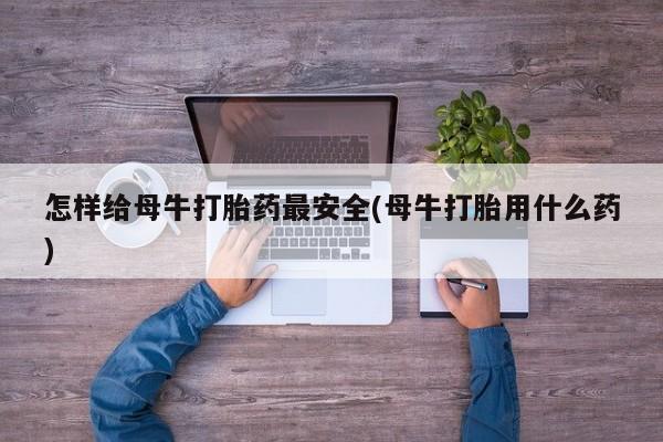 流产药如何购买怎样给母牛打胎药最安全(母牛打胎用什么药)
